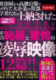 政治屋から高級官僚とメディア、大企業の幹部、学者たちに上納された昭和平成のSEXフーゾク女性や素人妻たち その恥辱と驚愕の凌●映像12篇！！