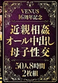 VENUS16周年記念 近親相姦オール中出し母子性交50人 8時間2枚組