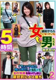 朝起きたら女になっていた男たちを徹底取材「ちょッやめろ、俺は男だ！」と抵抗しつつも女の快楽を知ってしまい最終的にメス堕ち 2 5時間