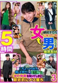 朝起きたら女になっていた男たちを徹底取材「ちょッやめろ、俺は男だ!」と抵抗しつつも女の快楽を知ってしまい最終的にメス堕ち 3 5時間