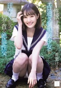 性欲の溢れたエロ過ぎ制服美少女が汗だくになって男を貪る絶倫性交 青葉はる